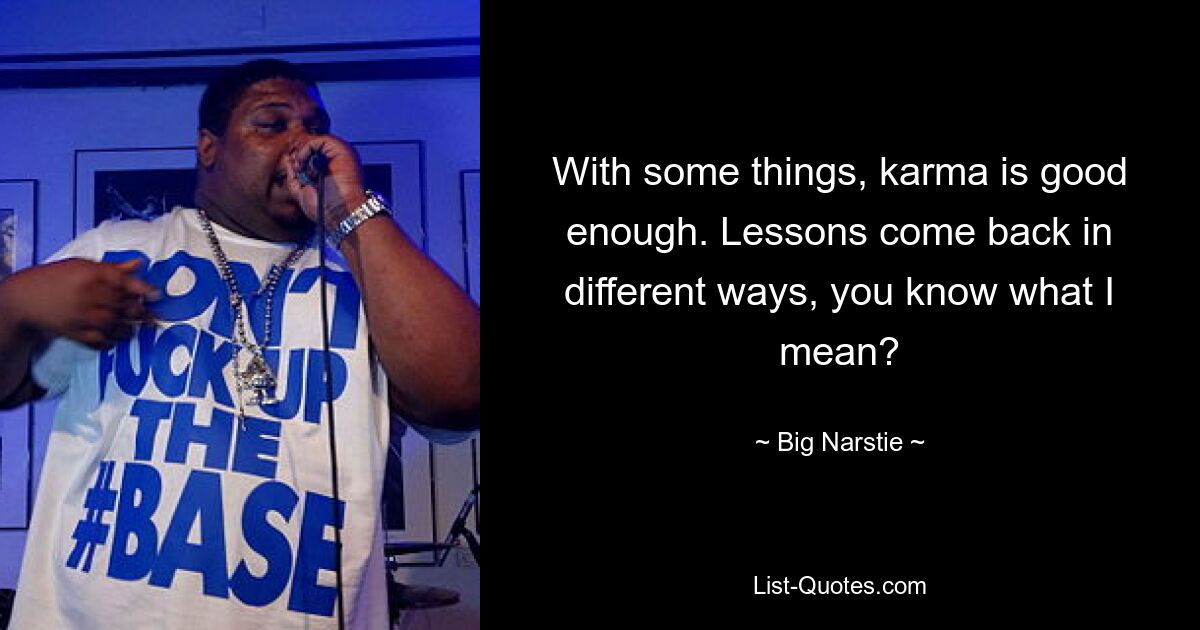 With some things, karma is good enough. Lessons come back in different ways, you know what I mean? — © Big Narstie