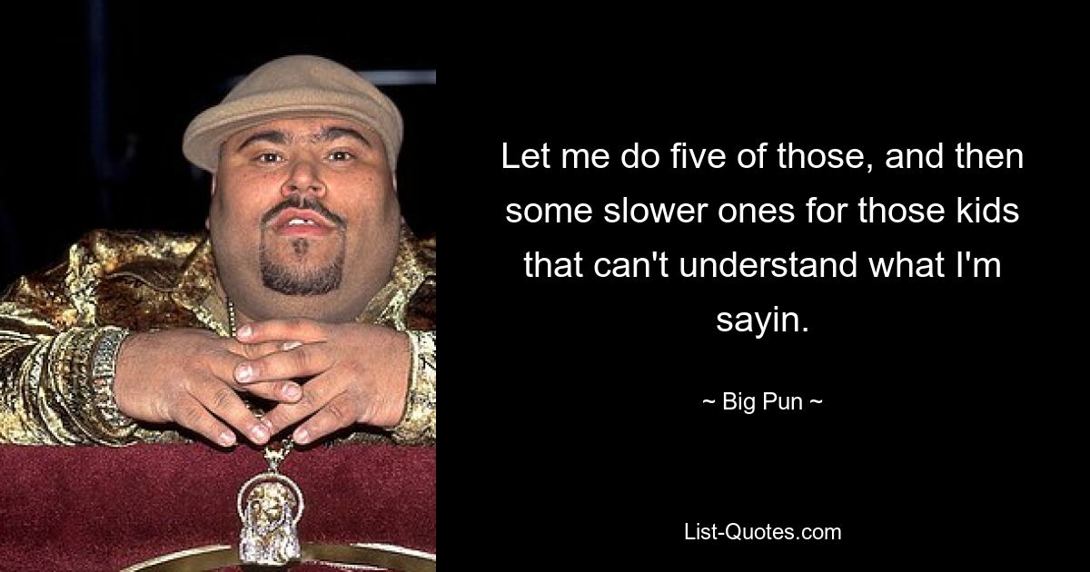 Let me do five of those, and then some slower ones for those kids that can't understand what I'm sayin. — © Big Pun