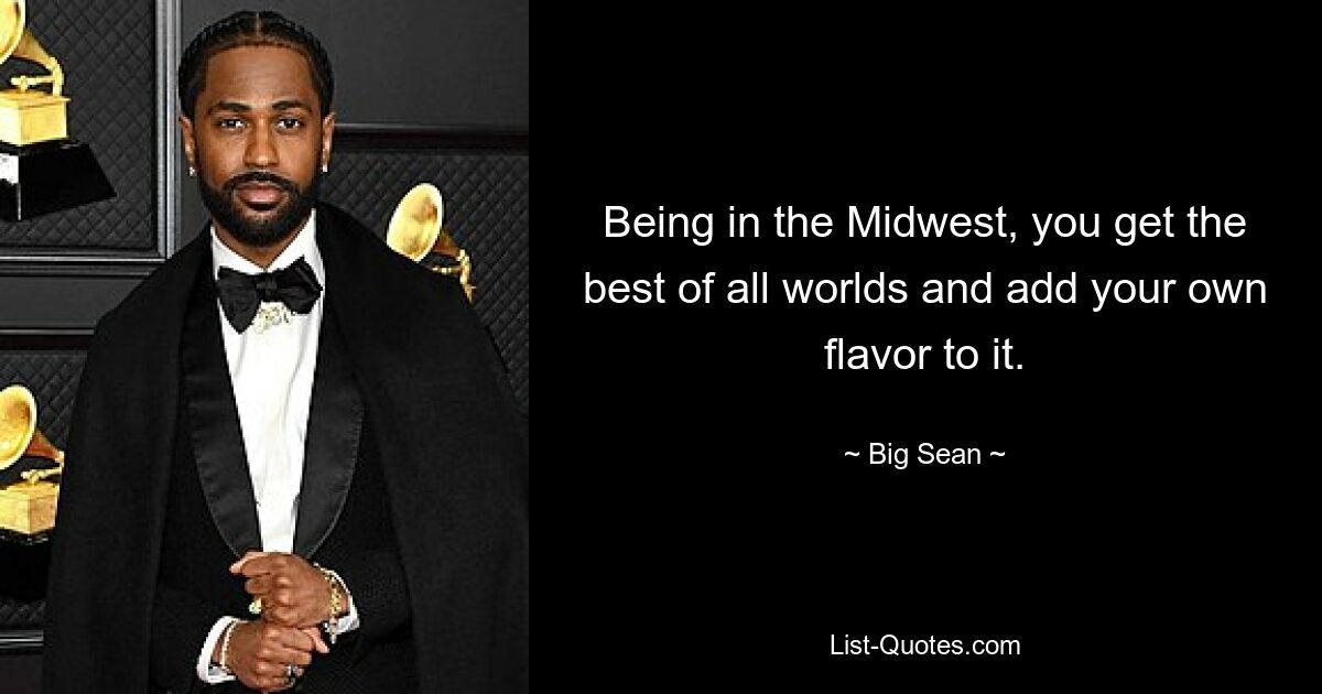 Being in the Midwest, you get the best of all worlds and add your own flavor to it. — © Big Sean