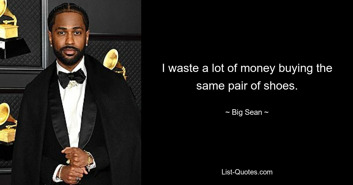 I waste a lot of money buying the same pair of shoes. — © Big Sean