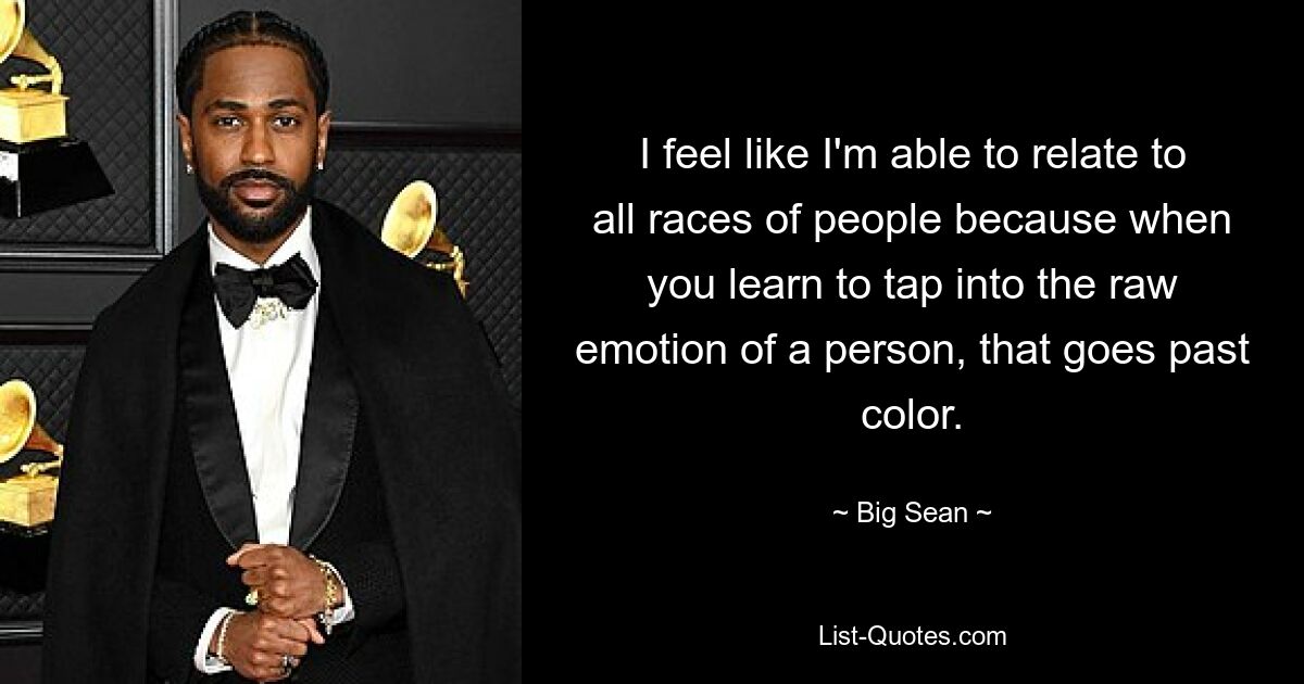 I feel like I'm able to relate to all races of people because when you learn to tap into the raw emotion of a person, that goes past color. — © Big Sean