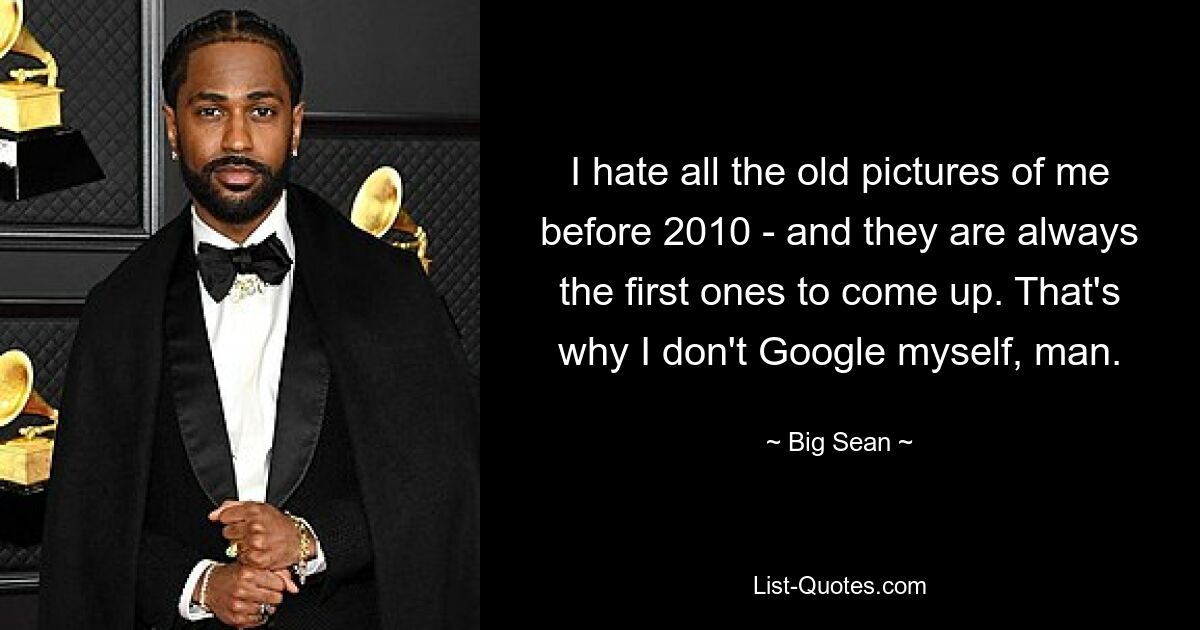 I hate all the old pictures of me before 2010 - and they are always the first ones to come up. That's why I don't Google myself, man. — © Big Sean