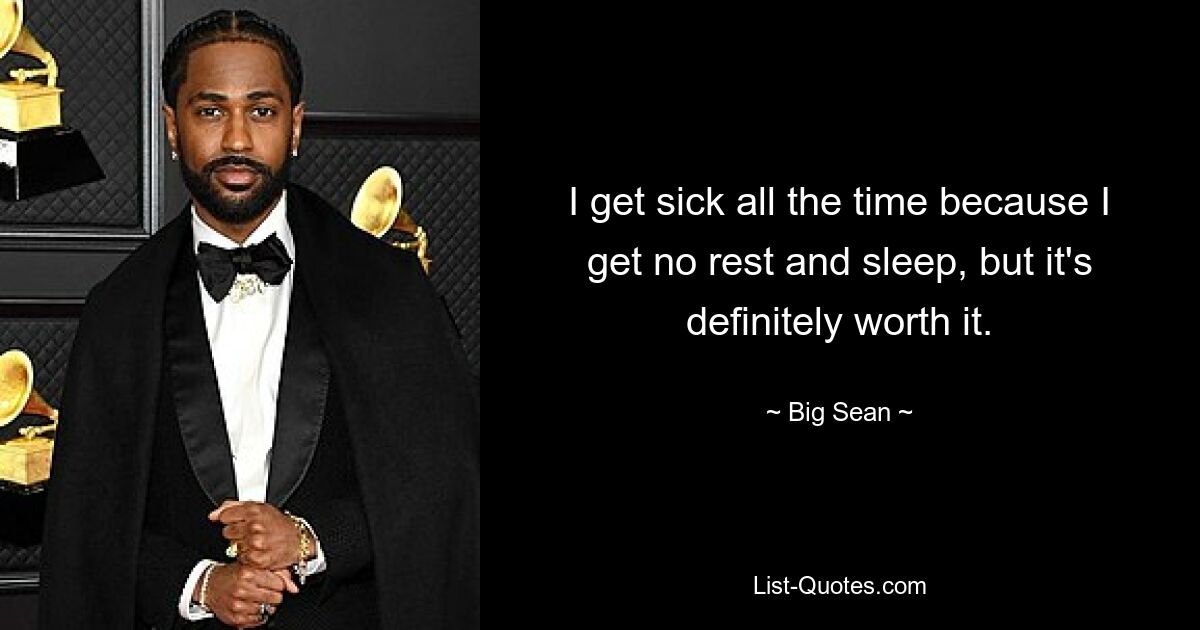 I get sick all the time because I get no rest and sleep, but it's definitely worth it. — © Big Sean