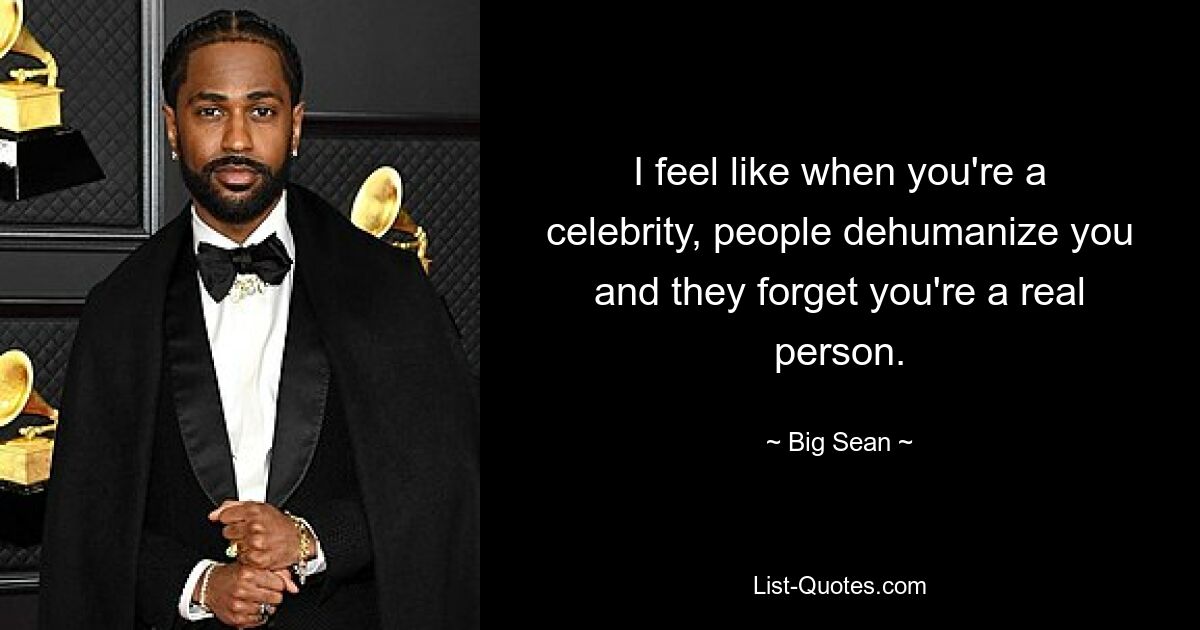 I feel like when you're a celebrity, people dehumanize you and they forget you're a real person. — © Big Sean