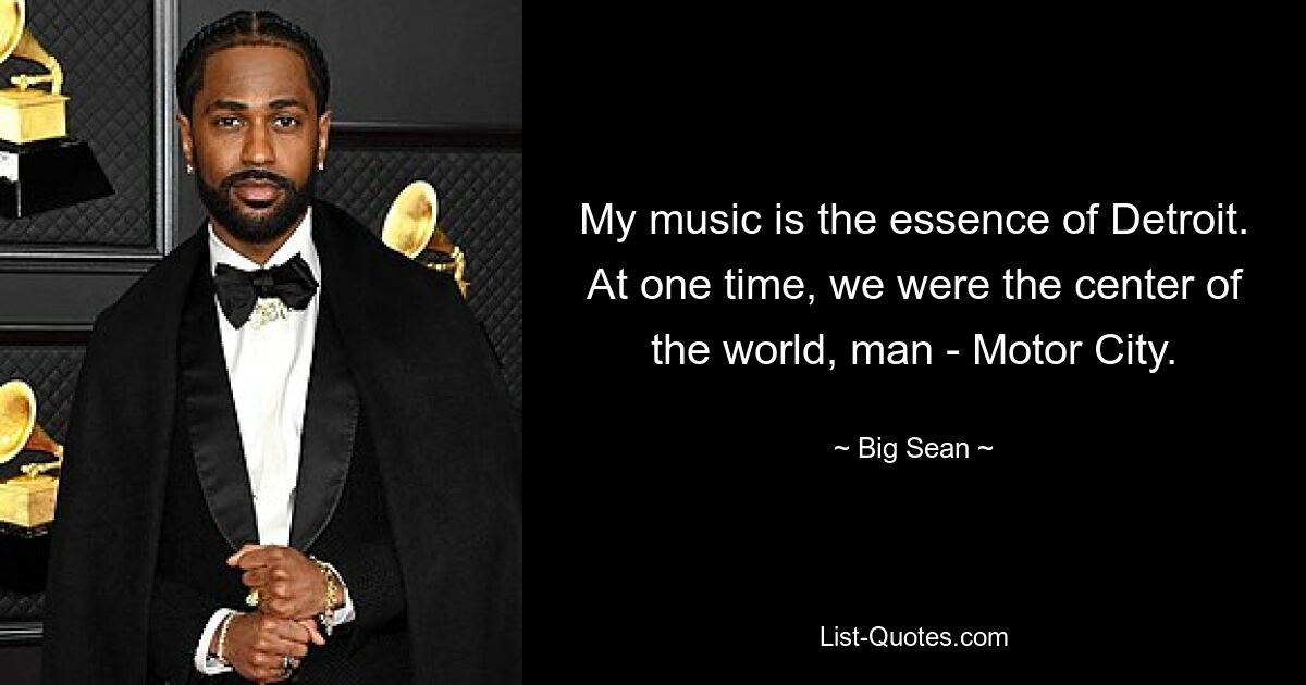 My music is the essence of Detroit. At one time, we were the center of the world, man - Motor City. — © Big Sean