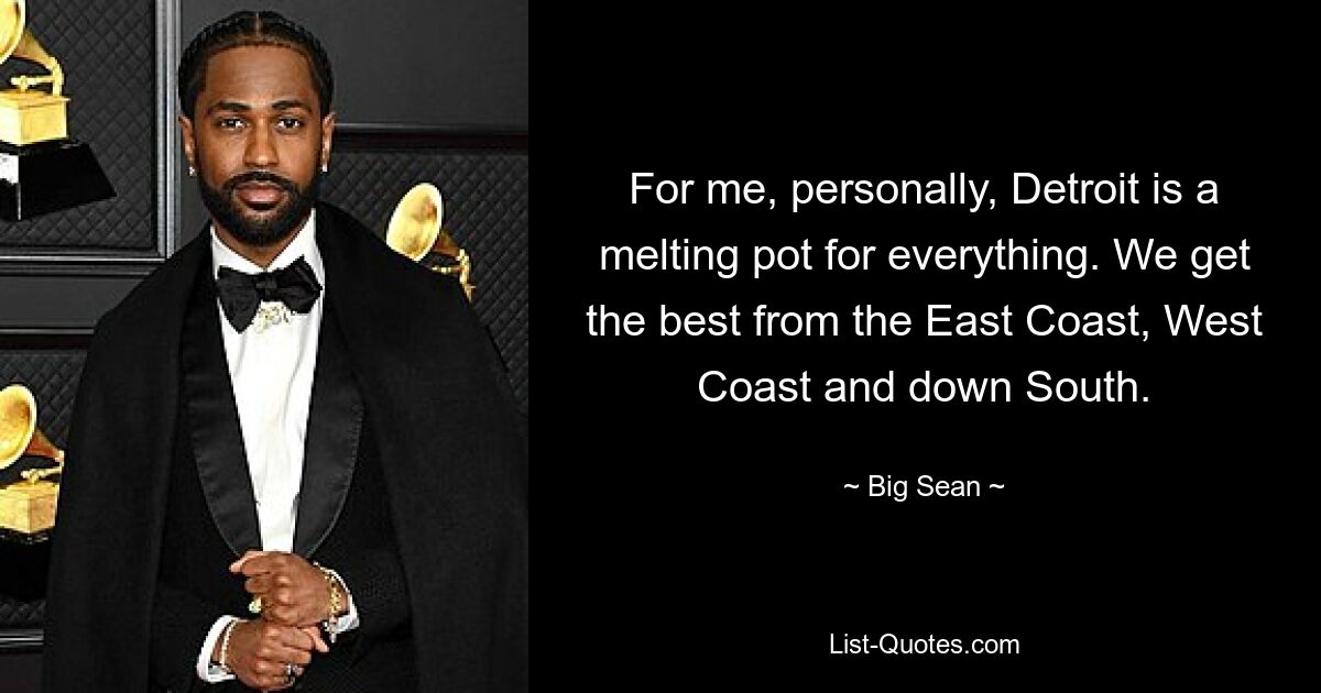 For me, personally, Detroit is a melting pot for everything. We get the best from the East Coast, West Coast and down South. — © Big Sean