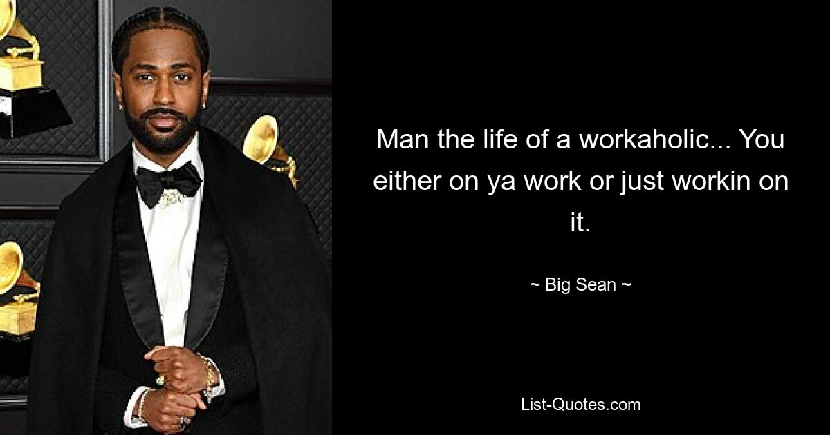 Man the life of a workaholic... You either on ya work or just workin on it. — © Big Sean