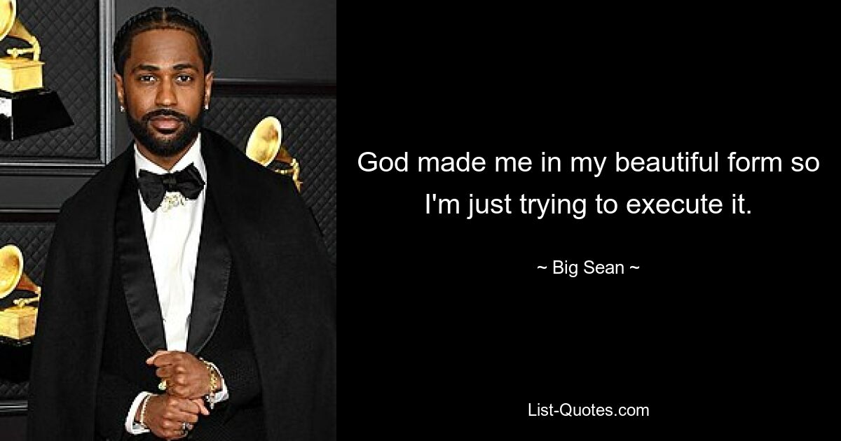 God made me in my beautiful form so I'm just trying to execute it. — © Big Sean