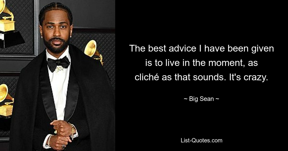 The best advice I have been given is to live in the moment, as cliché as that sounds. It's crazy. — © Big Sean