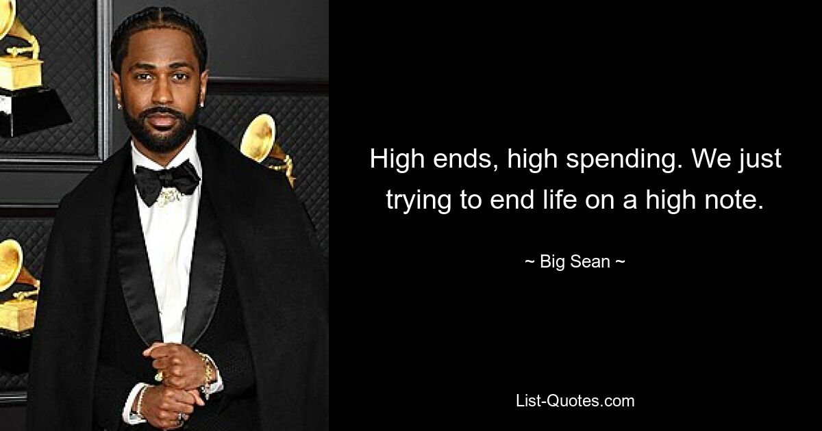 High ends, high spending. We just trying to end life on a high note. — © Big Sean