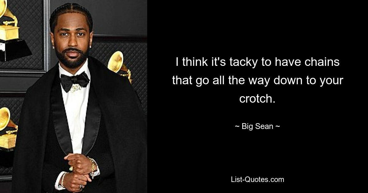 I think it's tacky to have chains that go all the way down to your crotch. — © Big Sean