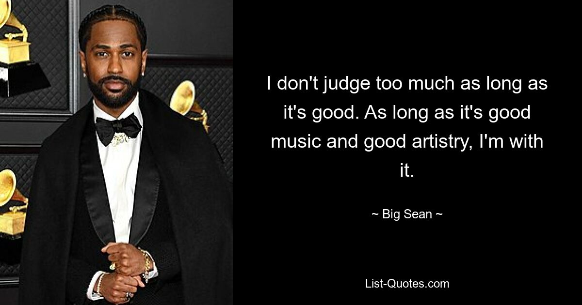 I don't judge too much as long as it's good. As long as it's good music and good artistry, I'm with it. — © Big Sean