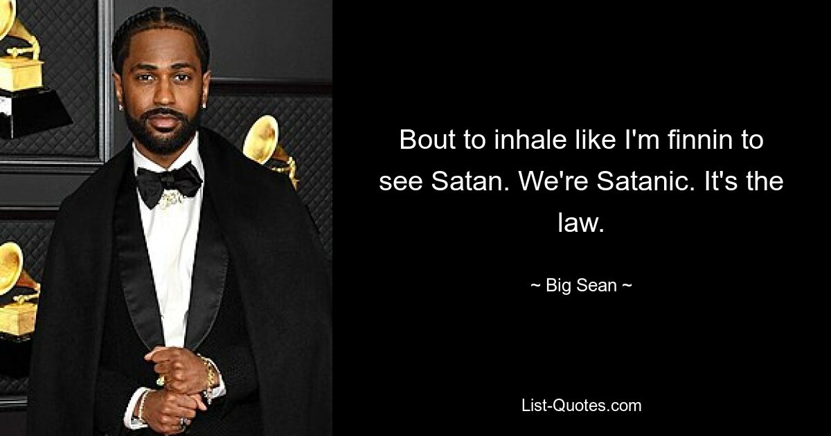 Bout to inhale like I'm finnin to see Satan. We're Satanic. It's the law. — © Big Sean