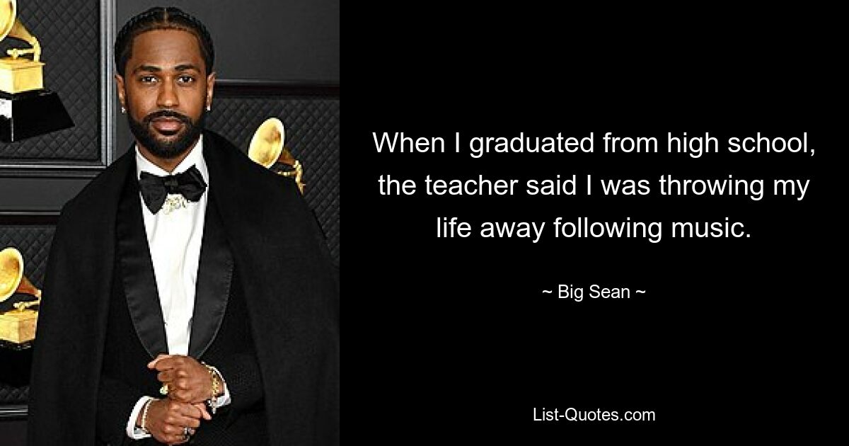 When I graduated from high school, the teacher said I was throwing my life away following music. — © Big Sean