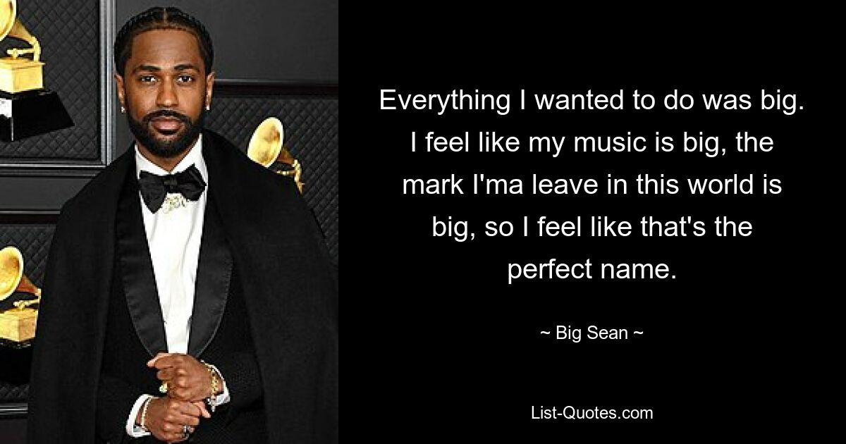 Everything I wanted to do was big. I feel like my music is big, the mark I'ma leave in this world is big, so I feel like that's the perfect name. — © Big Sean