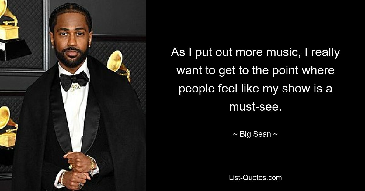 As I put out more music, I really want to get to the point where people feel like my show is a must-see. — © Big Sean