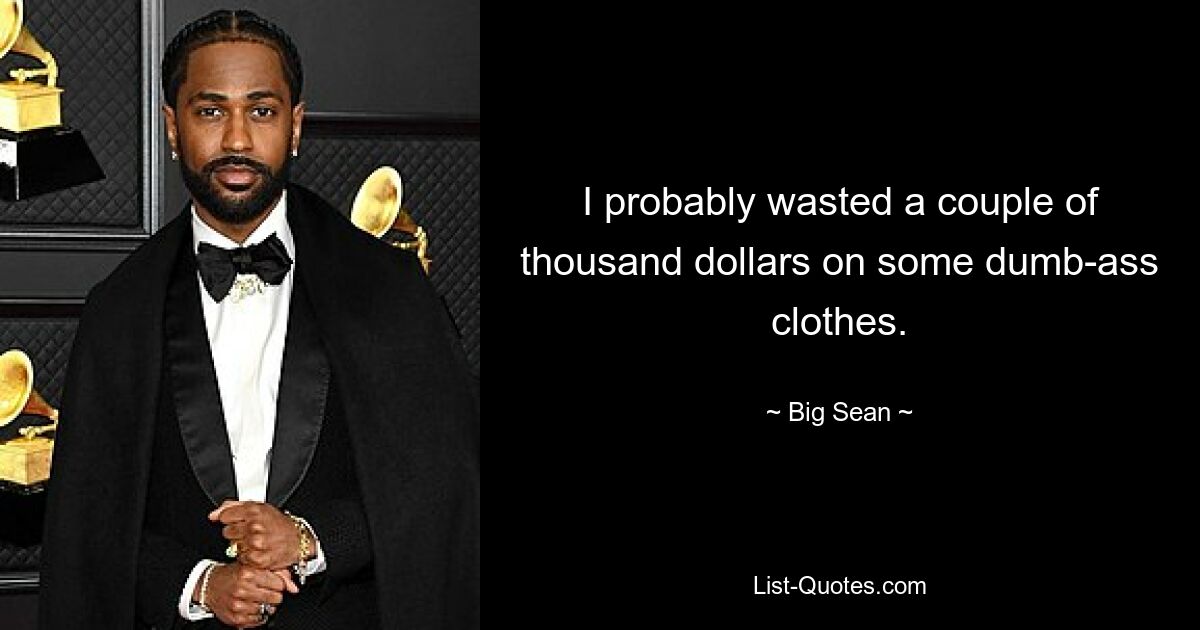 I probably wasted a couple of thousand dollars on some dumb-ass clothes. — © Big Sean