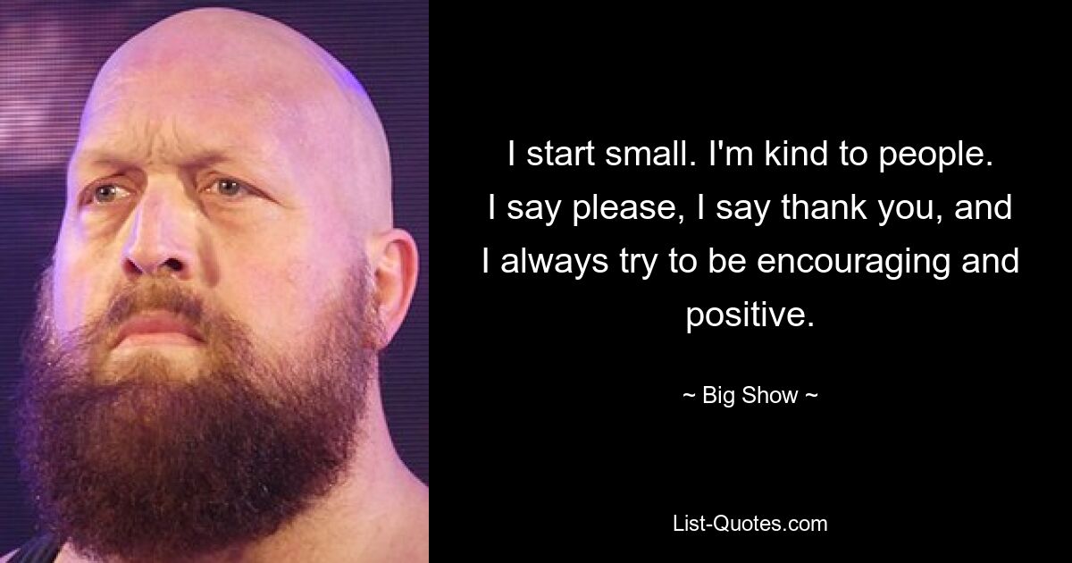 I start small. I'm kind to people. I say please, I say thank you, and I always try to be encouraging and positive. — © Big Show