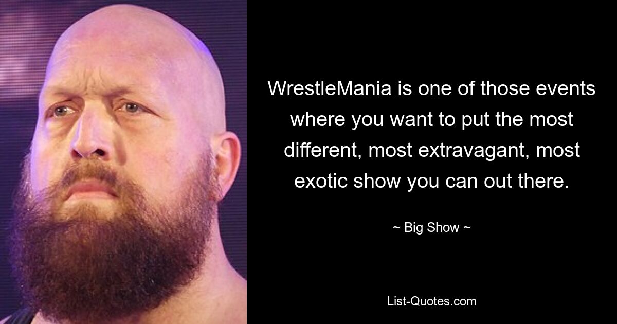 WrestleMania is one of those events where you want to put the most different, most extravagant, most exotic show you can out there. — © Big Show