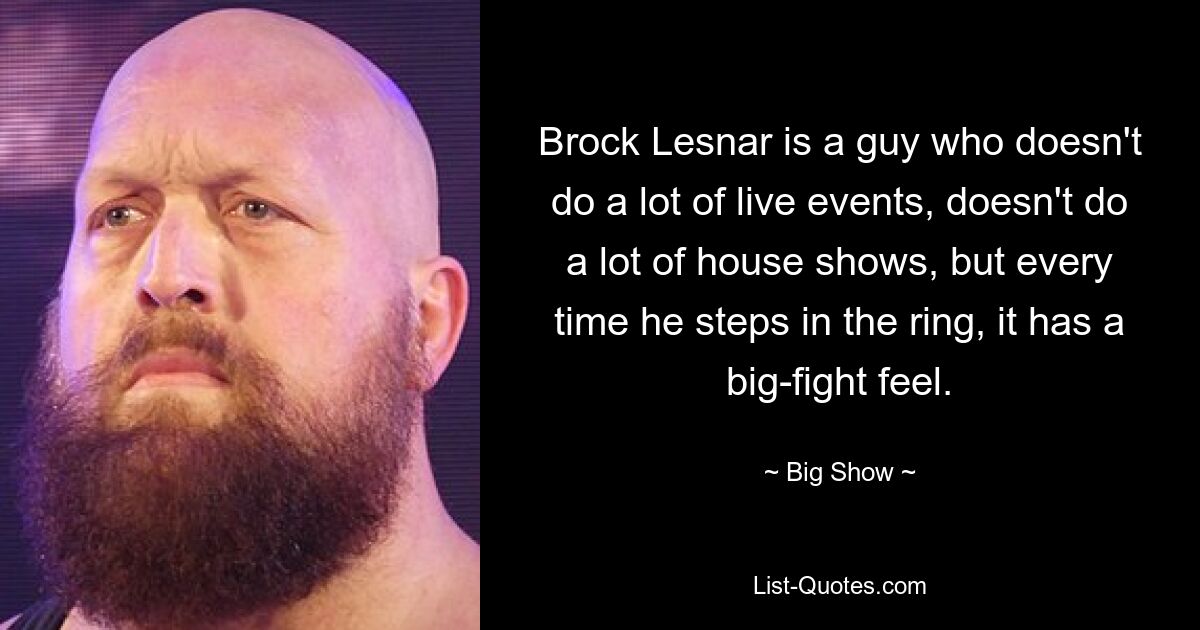 Brock Lesnar is a guy who doesn't do a lot of live events, doesn't do a lot of house shows, but every time he steps in the ring, it has a big-fight feel. — © Big Show