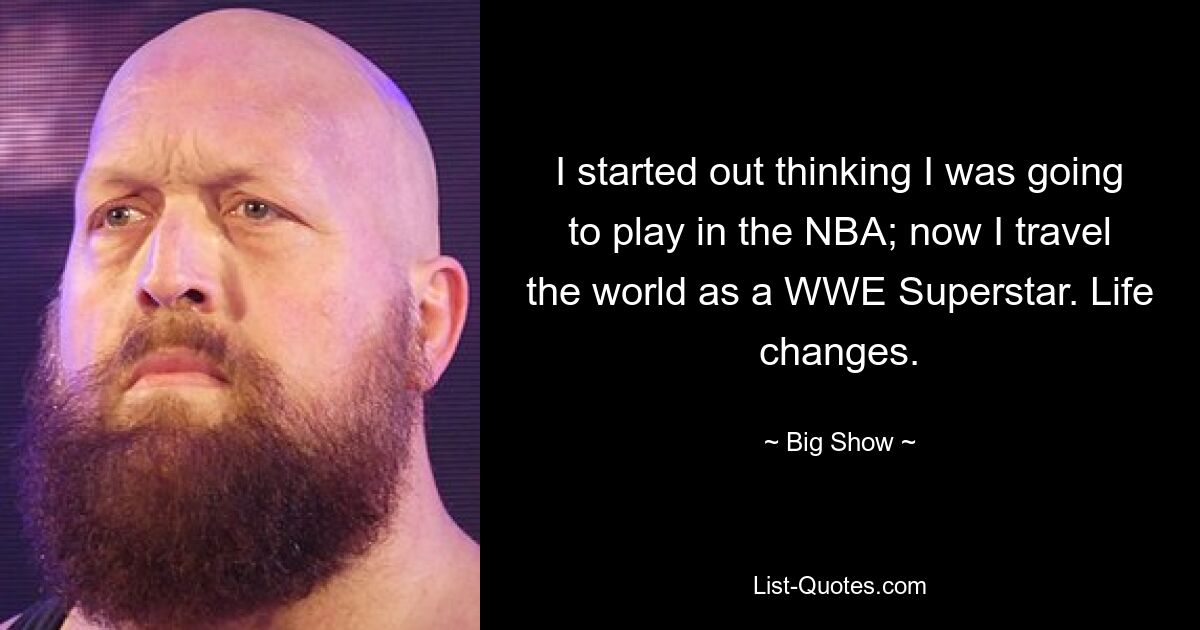 I started out thinking I was going to play in the NBA; now I travel the world as a WWE Superstar. Life changes. — © Big Show