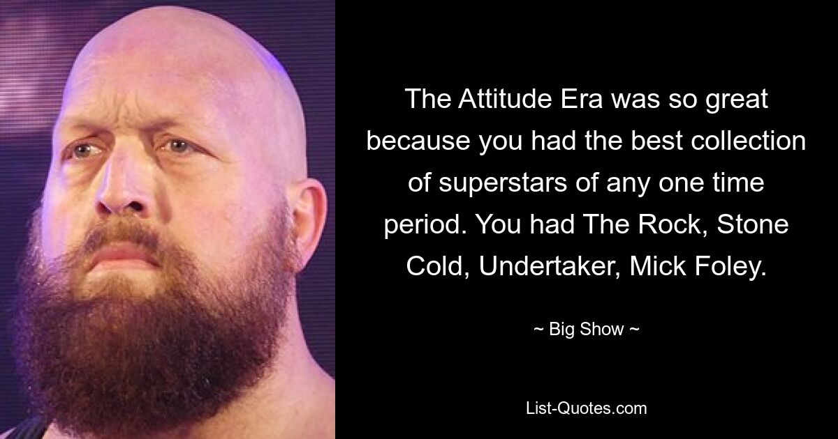 The Attitude Era was so great because you had the best collection of superstars of any one time period. You had The Rock, Stone Cold, Undertaker, Mick Foley. — © Big Show