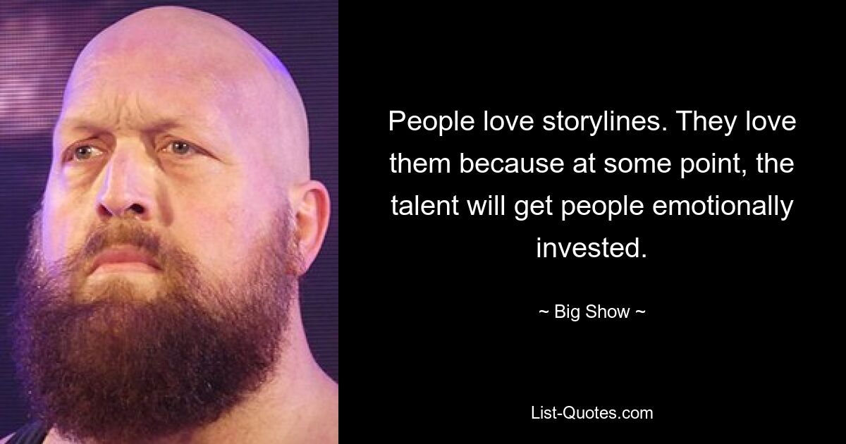 People love storylines. They love them because at some point, the talent will get people emotionally invested. — © Big Show