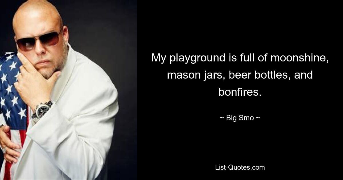 My playground is full of moonshine, mason jars, beer bottles, and bonfires. — © Big Smo