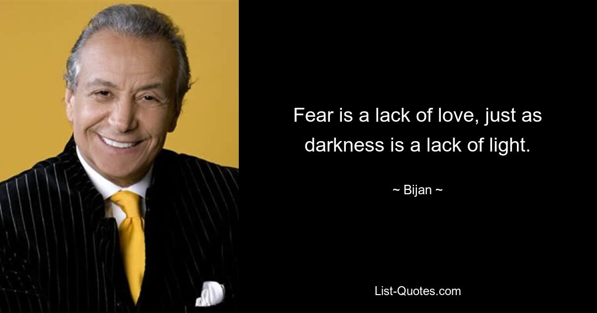 Fear is a lack of love, just as darkness is a lack of light. — © Bijan