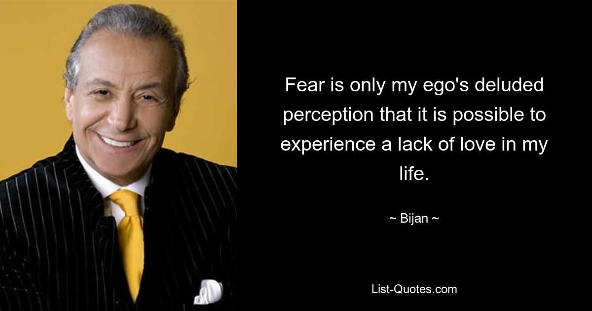 Fear is only my ego's deluded perception that it is possible to experience a lack of love in my life. — © Bijan