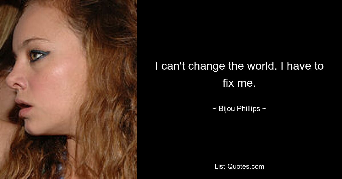 I can't change the world. I have to fix me. — © Bijou Phillips