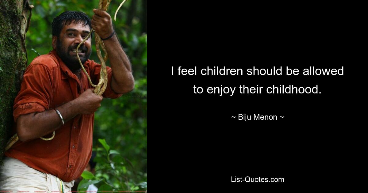 I feel children should be allowed to enjoy their childhood. — © Biju Menon