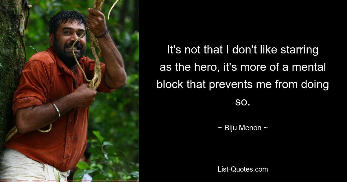 It's not that I don't like starring as the hero, it's more of a mental block that prevents me from doing so. — © Biju Menon