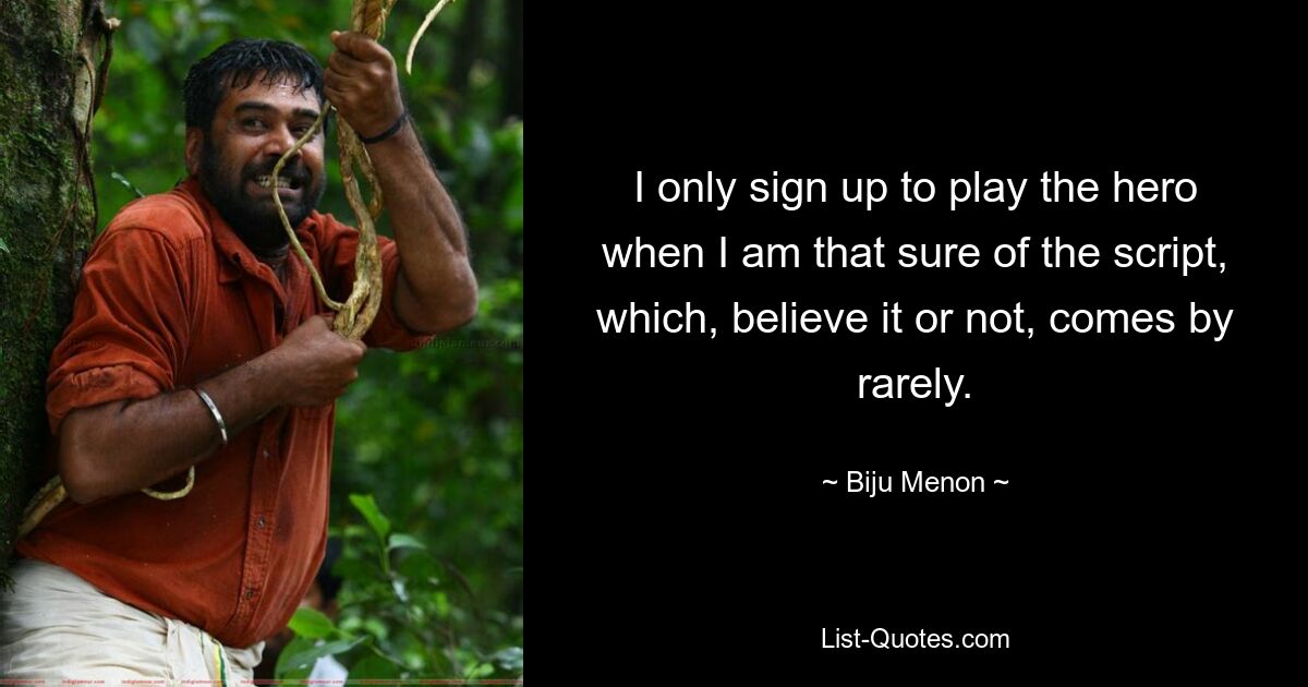 I only sign up to play the hero when I am that sure of the script, which, believe it or not, comes by rarely. — © Biju Menon