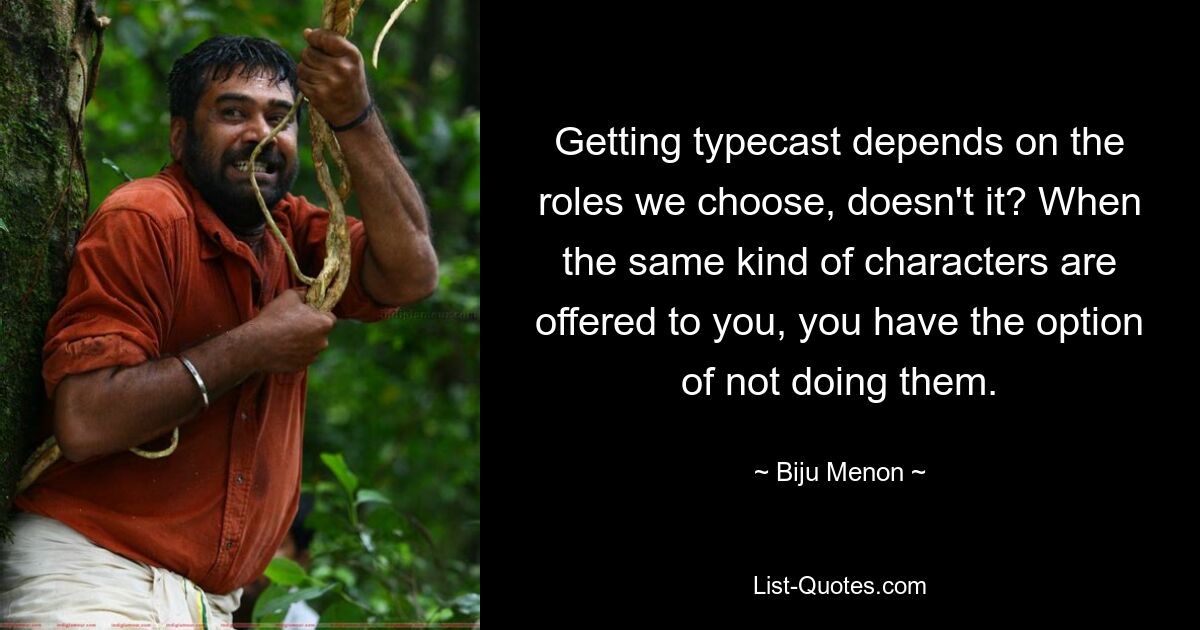 Getting typecast depends on the roles we choose, doesn't it? When the same kind of characters are offered to you, you have the option of not doing them. — © Biju Menon