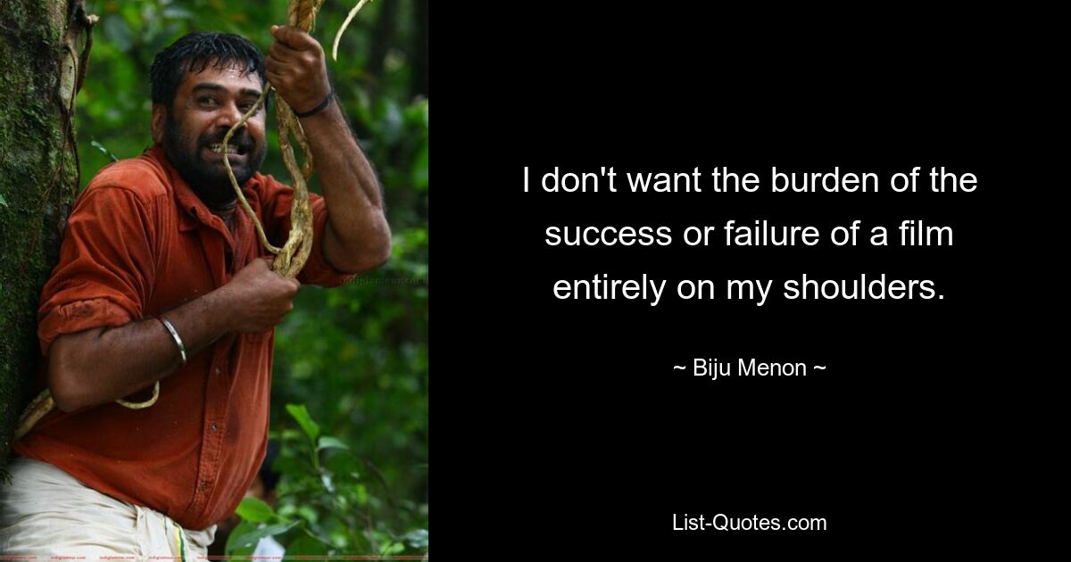 I don't want the burden of the success or failure of a film entirely on my shoulders. — © Biju Menon