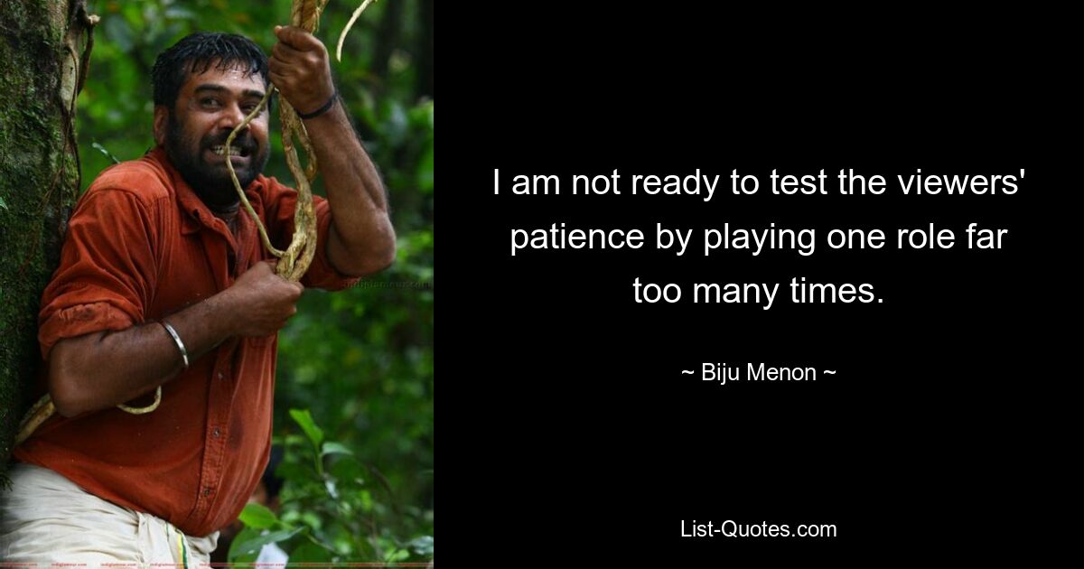 I am not ready to test the viewers' patience by playing one role far too many times. — © Biju Menon