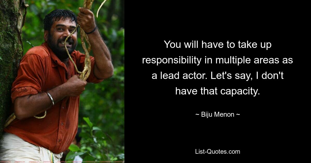 You will have to take up responsibility in multiple areas as a lead actor. Let's say, I don't have that capacity. — © Biju Menon