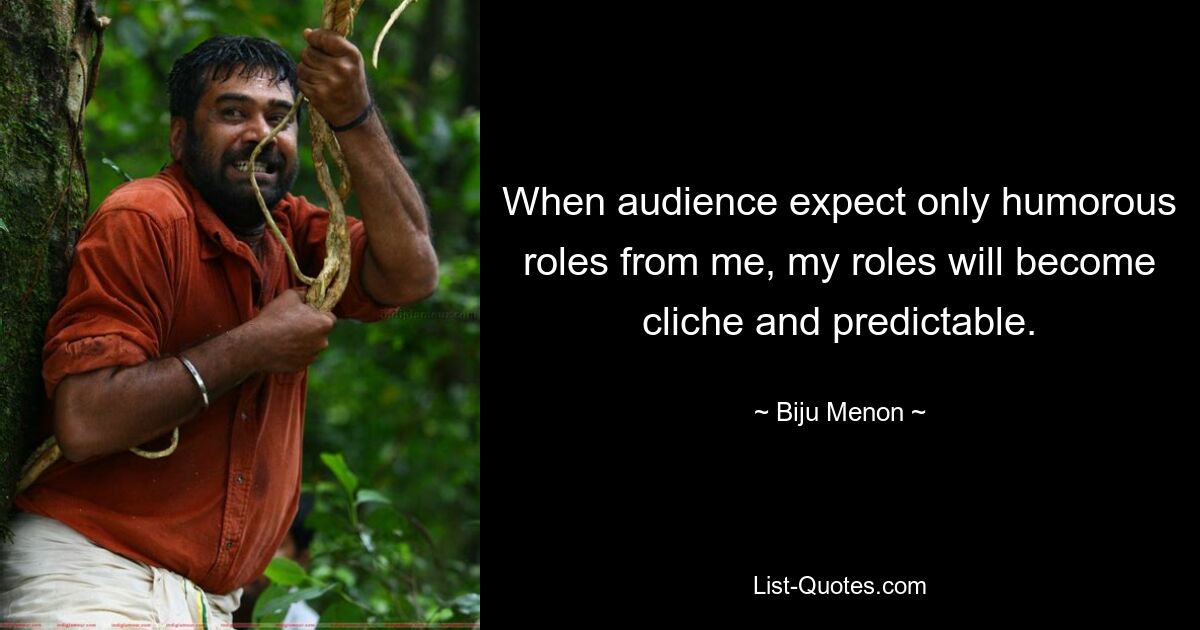 When audience expect only humorous roles from me, my roles will become cliche and predictable. — © Biju Menon