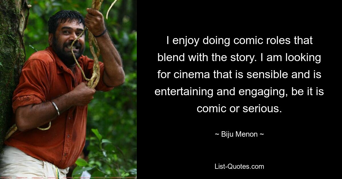 I enjoy doing comic roles that blend with the story. I am looking for cinema that is sensible and is entertaining and engaging, be it is comic or serious. — © Biju Menon