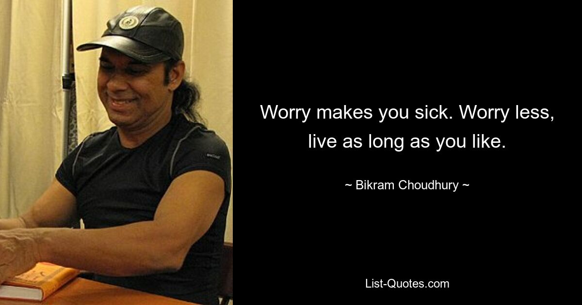 Worry makes you sick. Worry less, live as long as you like. — © Bikram Choudhury