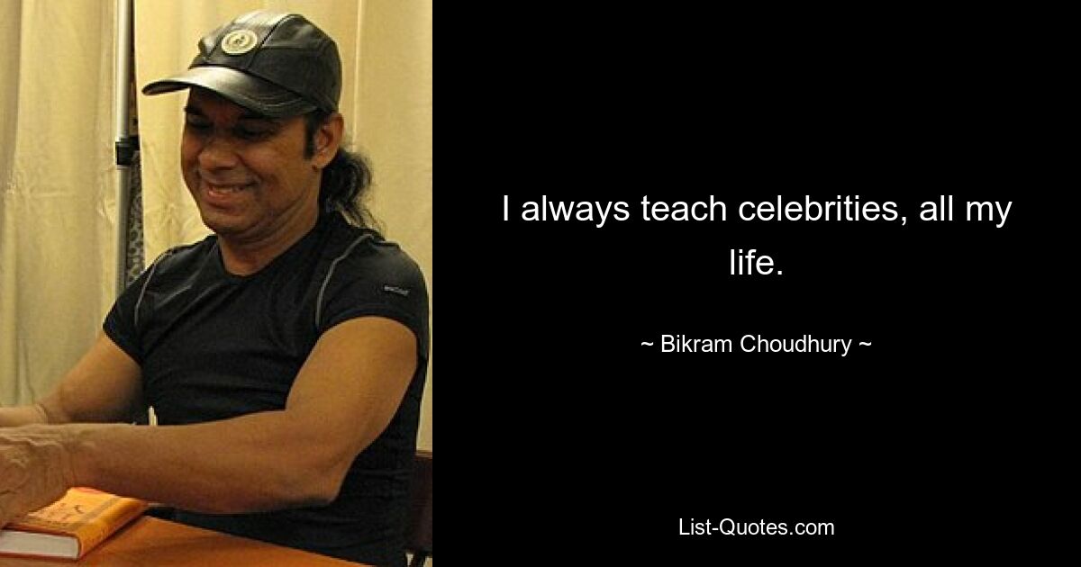 I always teach celebrities, all my life. — © Bikram Choudhury