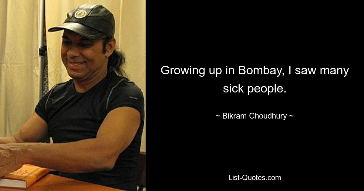 Growing up in Bombay, I saw many sick people. — © Bikram Choudhury