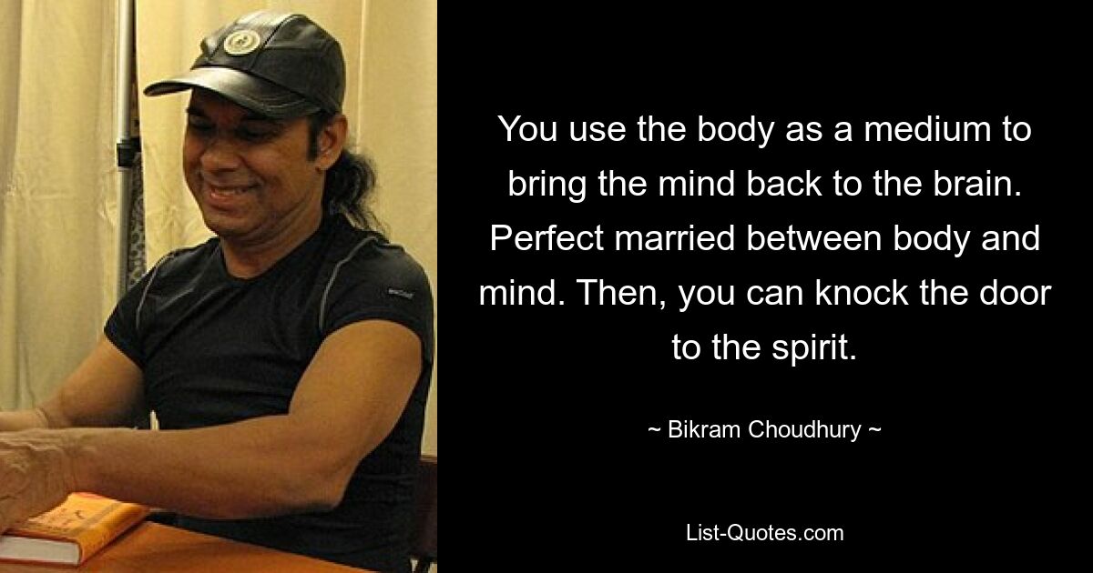 You use the body as a medium to bring the mind back to the brain. Perfect married between body and mind. Then, you can knock the door to the spirit. — © Bikram Choudhury