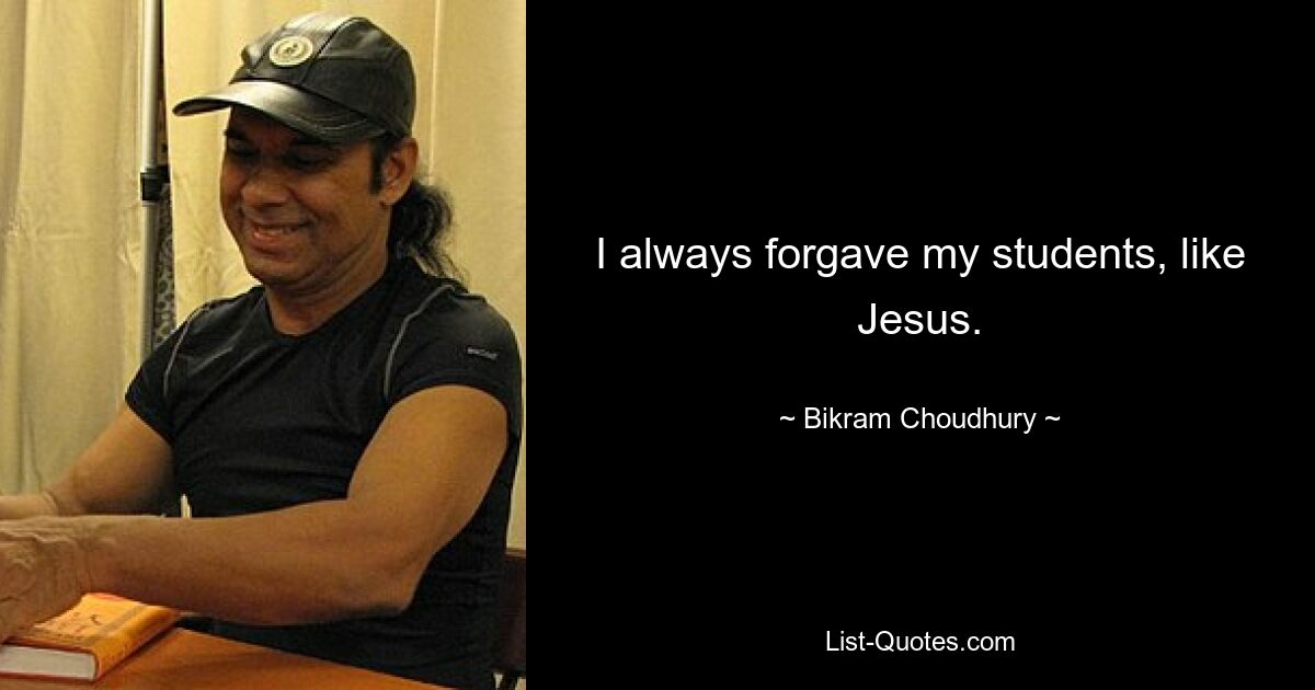 I always forgave my students, like Jesus. — © Bikram Choudhury