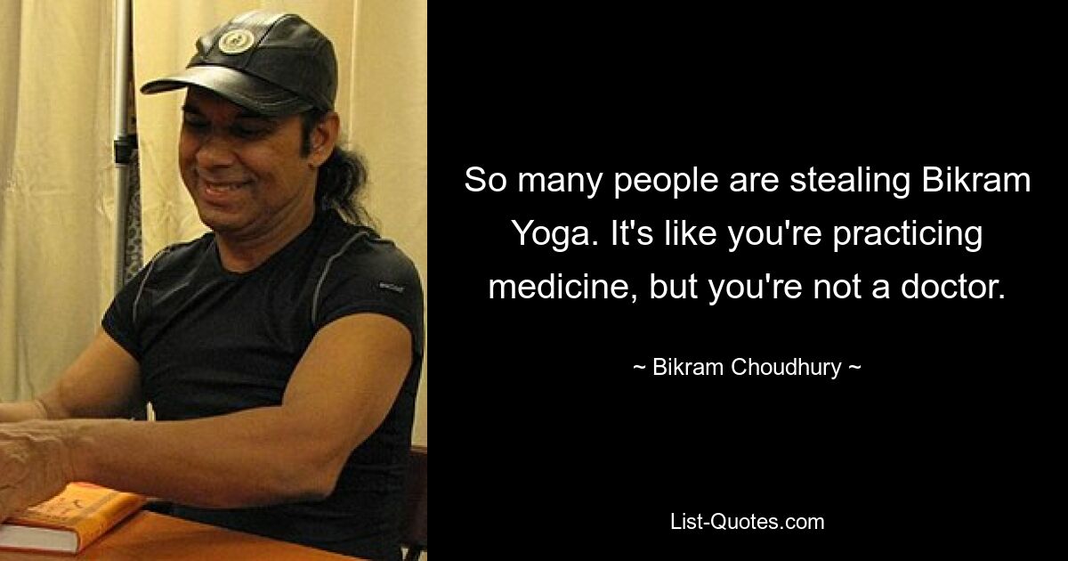 So many people are stealing Bikram Yoga. It's like you're practicing medicine, but you're not a doctor. — © Bikram Choudhury