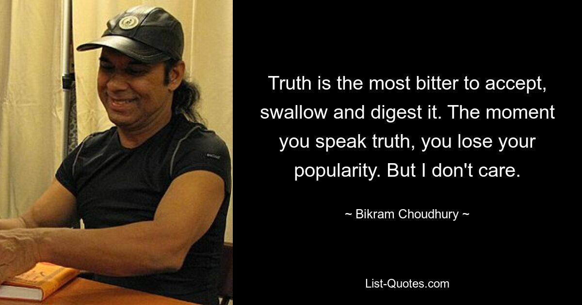 Truth is the most bitter to accept, swallow and digest it. The moment you speak truth, you lose your popularity. But I don't care. — © Bikram Choudhury