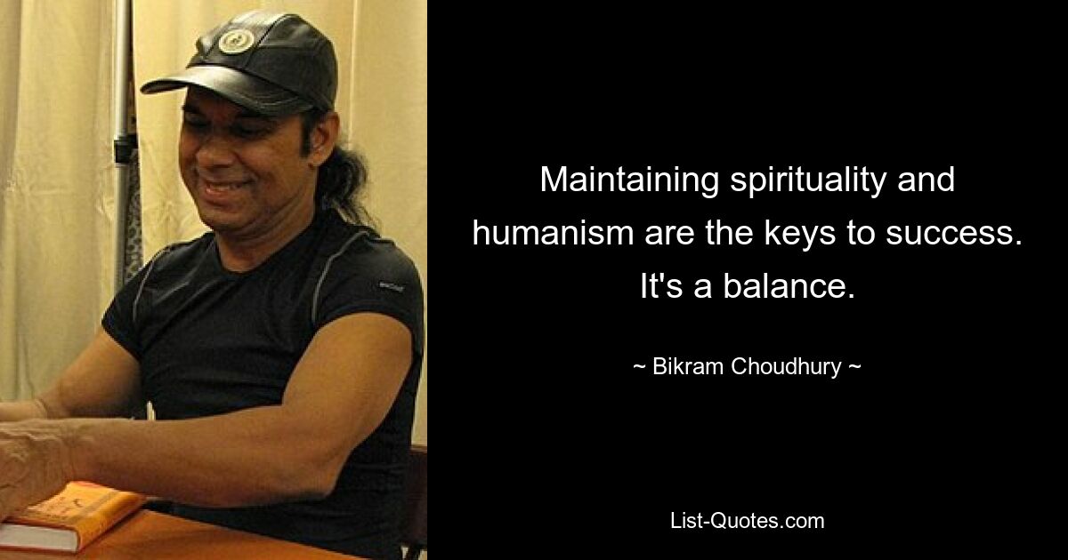 Maintaining spirituality and humanism are the keys to success. It's a balance. — © Bikram Choudhury