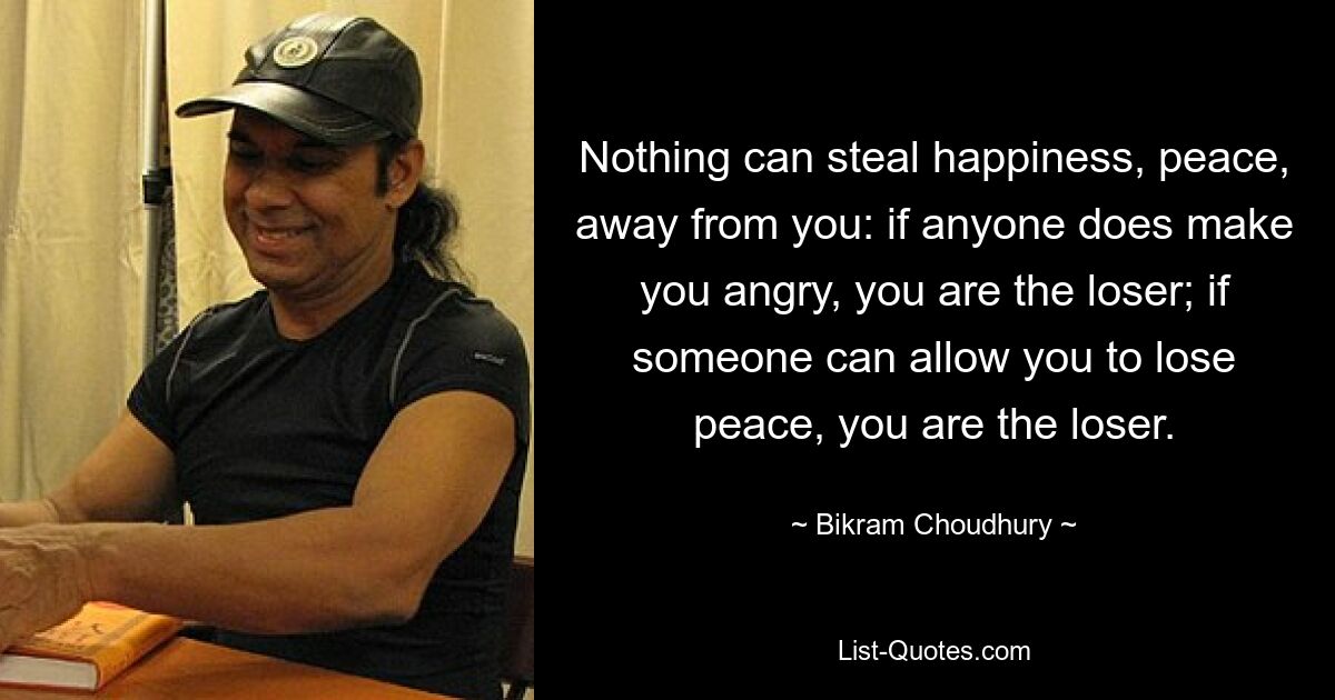 Nichts kann dir Glück und Frieden stehlen: Wenn dich jemand wütend macht, bist du der Verlierer; Wenn jemand zulassen kann, dass du den Frieden verlierst, bist du der Verlierer. — © Bikram Choudhury