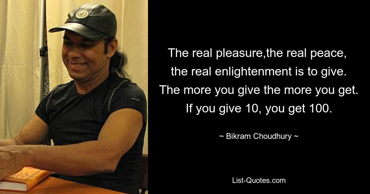 The real pleasure,the real peace,  the real enlightenment is to give. The more you give the more you get. If you give 10, you get 100. — © Bikram Choudhury